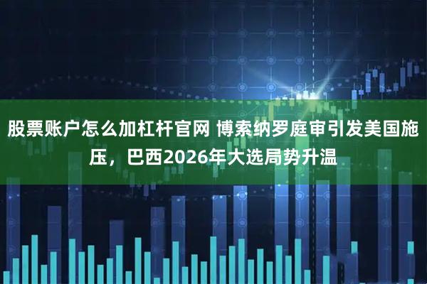 股票賬戶怎么加杠桿官網(wǎng) 博索納羅庭審引發(fā)美國施壓，巴西2026年大選局勢升溫