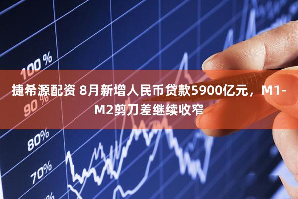 捷希源配資 8月新增人民幣貸款5900億元,M1-M2剪刀差繼續(xù)收窄