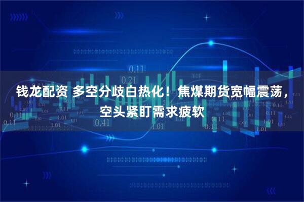 錢龍配資 多空分歧白熱化！焦煤期貨寬幅震蕩，空頭緊盯需求疲軟