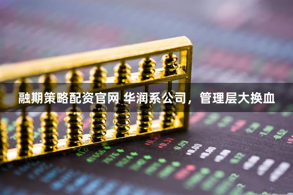 融期策略配資官網 華潤系公司，管理層大換血