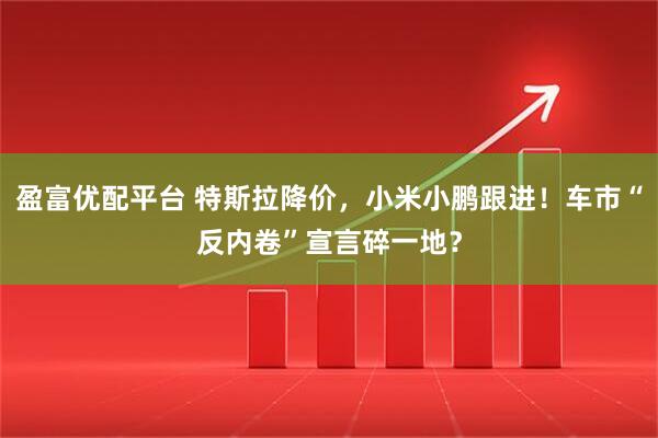 盈富優配平臺 特斯拉降價，小米小鵬跟進！車市“反內卷”宣言碎一地？
