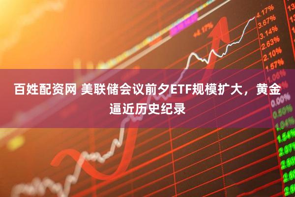 百姓配資網 美聯儲會議前夕ETF規模擴大，黃金逼近歷史紀錄