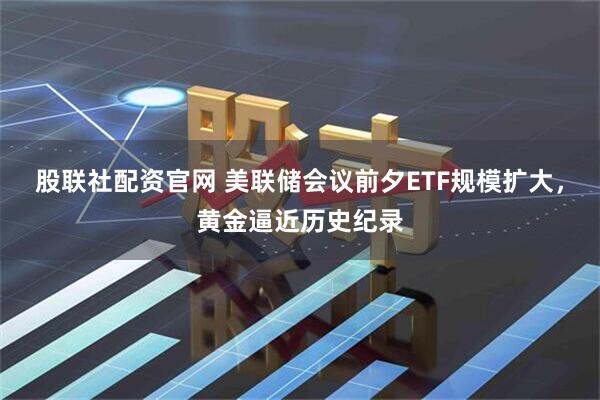 股聯社配資官網 美聯儲會議前夕ETF規模擴大,黃金逼近歷史紀錄