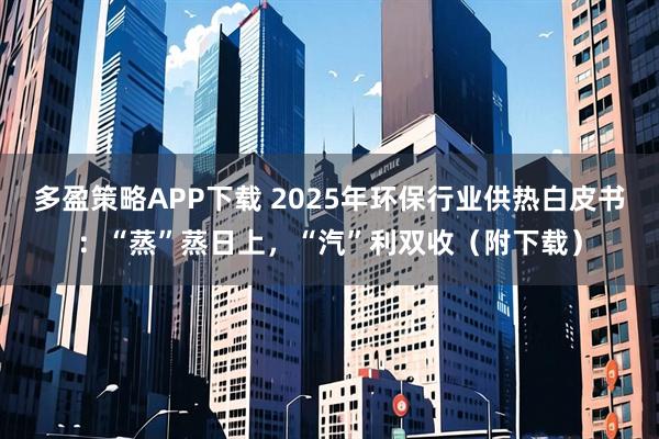 多盈策略APP下載 2025年環(huán)保行業(yè)供熱白皮書:“蒸”蒸日上,“汽”利雙收(附下載)