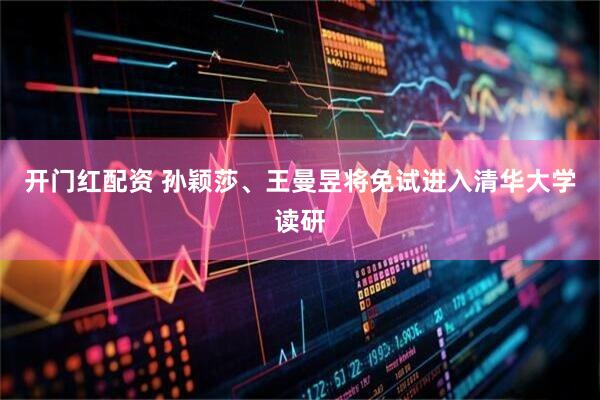 開門紅配資 孫穎莎、王曼昱將免試進入清華大學讀研