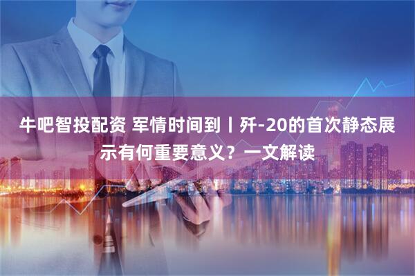 牛吧智投配資 軍情時間到丨殲-20的首次靜態展示有何重要意義?一文解讀