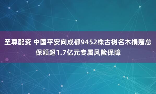 至尊配資 中國平安向成都9452株古樹名木捐贈(zèng)總保額超1.7億元專屬風(fēng)險(xiǎn)保障