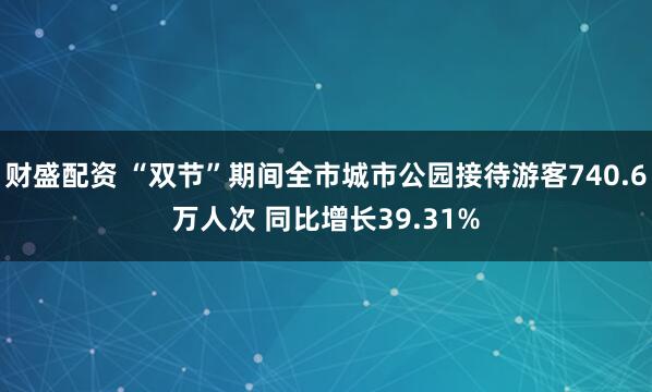財(cái)盛配資 “雙節(jié)”期間全市城市公園接待游客740.6萬人次?同比增長39.31%