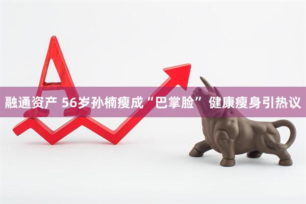 融通資產(chǎn) 56歲孫楠瘦成“巴掌臉” 健康瘦身引熱議