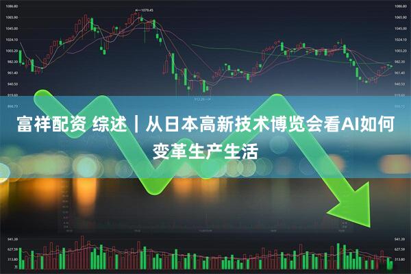富祥配資 綜述｜從日本高新技術(shù)博覽會(huì)看AI如何變革生產(chǎn)生活
