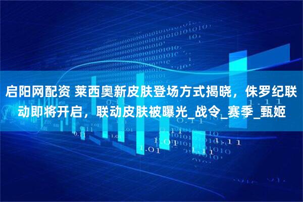 啟陽網(wǎng)配資 萊西奧新皮膚登場方式揭曉，侏羅紀(jì)聯(lián)動(dòng)即將開啟，聯(lián)動(dòng)皮膚被曝光_戰(zhàn)令_賽季_甄姬