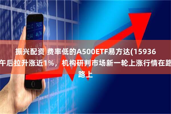 振興配資 費(fèi)率低的A500ETF易方達(dá)(159361)午后拉升漲近1%，機(jī)構(gòu)研判市場新一輪上漲行情在路上