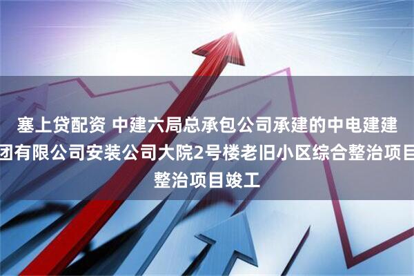 塞上貸配資 中建六局總承包公司承建的中電建建筑集團(tuán)有限公司安裝公司大院2號樓老舊小區(qū)綜合整治項(xiàng)目竣工