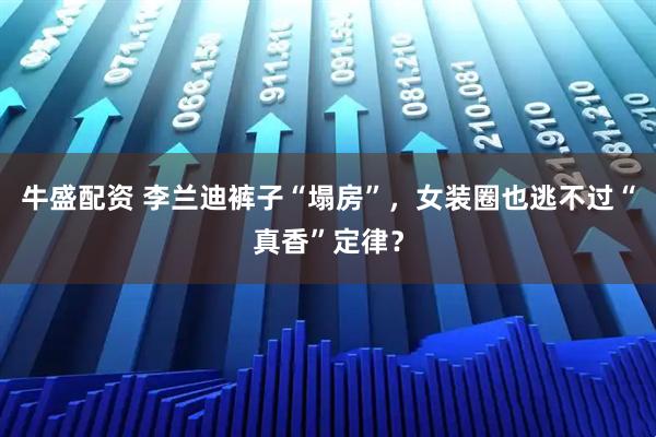 牛盛配資 李蘭迪褲子“塌房”，女裝圈也逃不過“真香”定律？